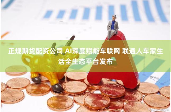 正规期货配资公司 AI深度赋能车联网 联通人车家生活全生态平台发布