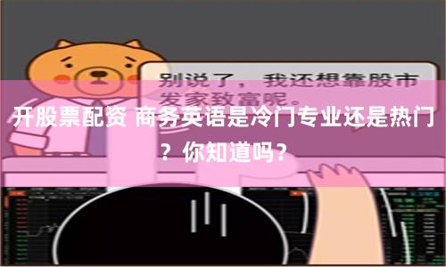 开股票配资 商务英语是冷门专业还是热门？你知道吗？