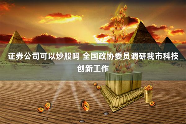 证券公司可以炒股吗 全国政协委员调研我市科技创新工作