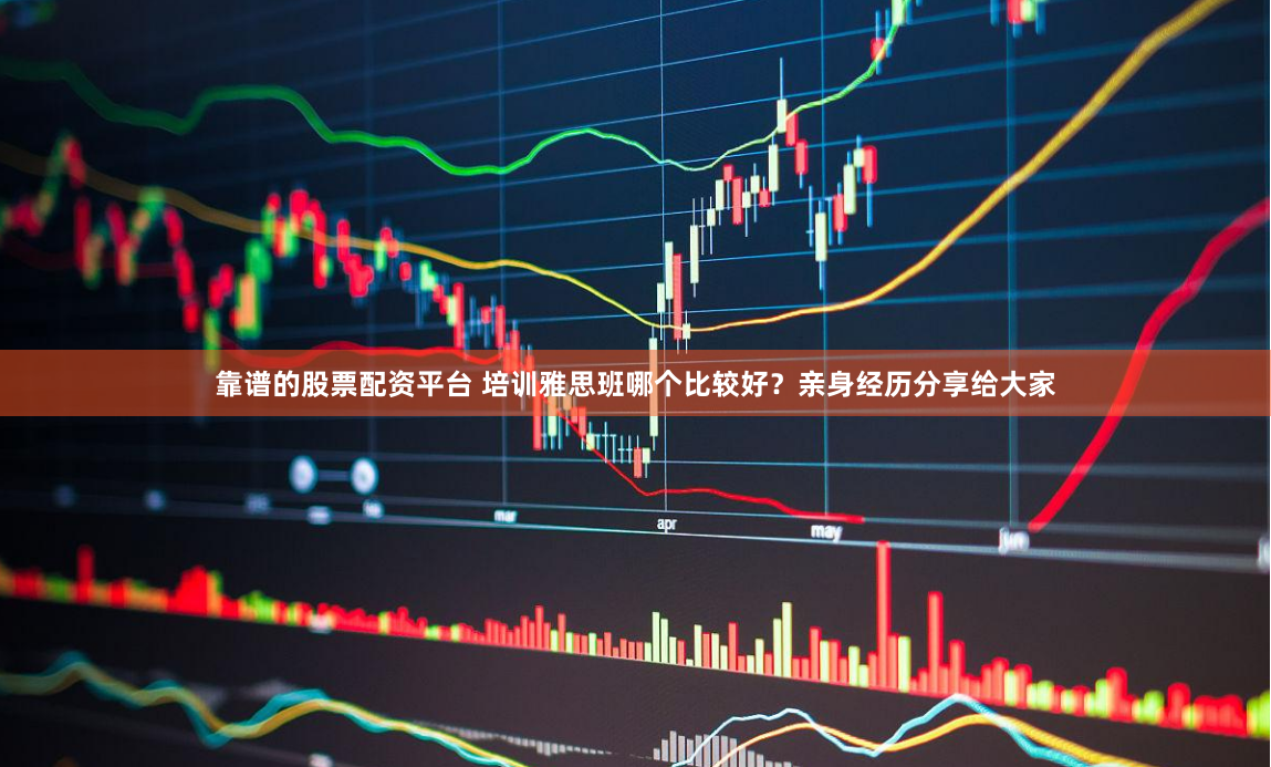 靠谱的股票配资平台 培训雅思班哪个比较好？亲身经历分享给大家
