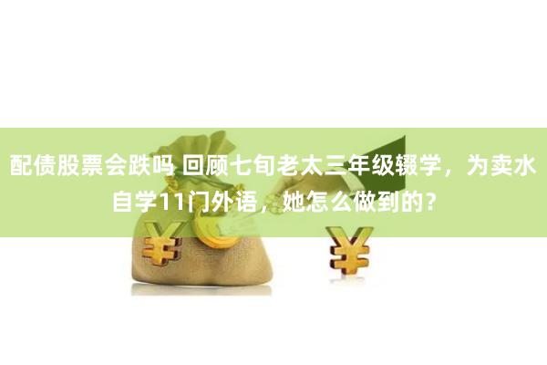配债股票会跌吗 回顾七旬老太三年级辍学，为卖水自学11门外语，她怎么做到的？