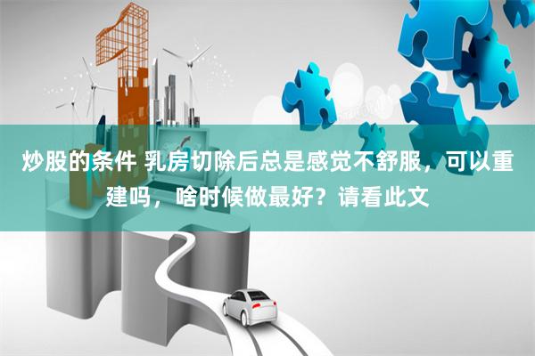 炒股的条件 乳房切除后总是感觉不舒服，可以重建吗，啥时候做最好？请看此文