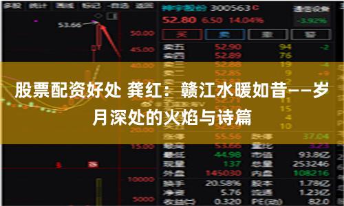 股票配资好处 龚红：赣江水暖如昔——岁月深处的火焰与诗篇