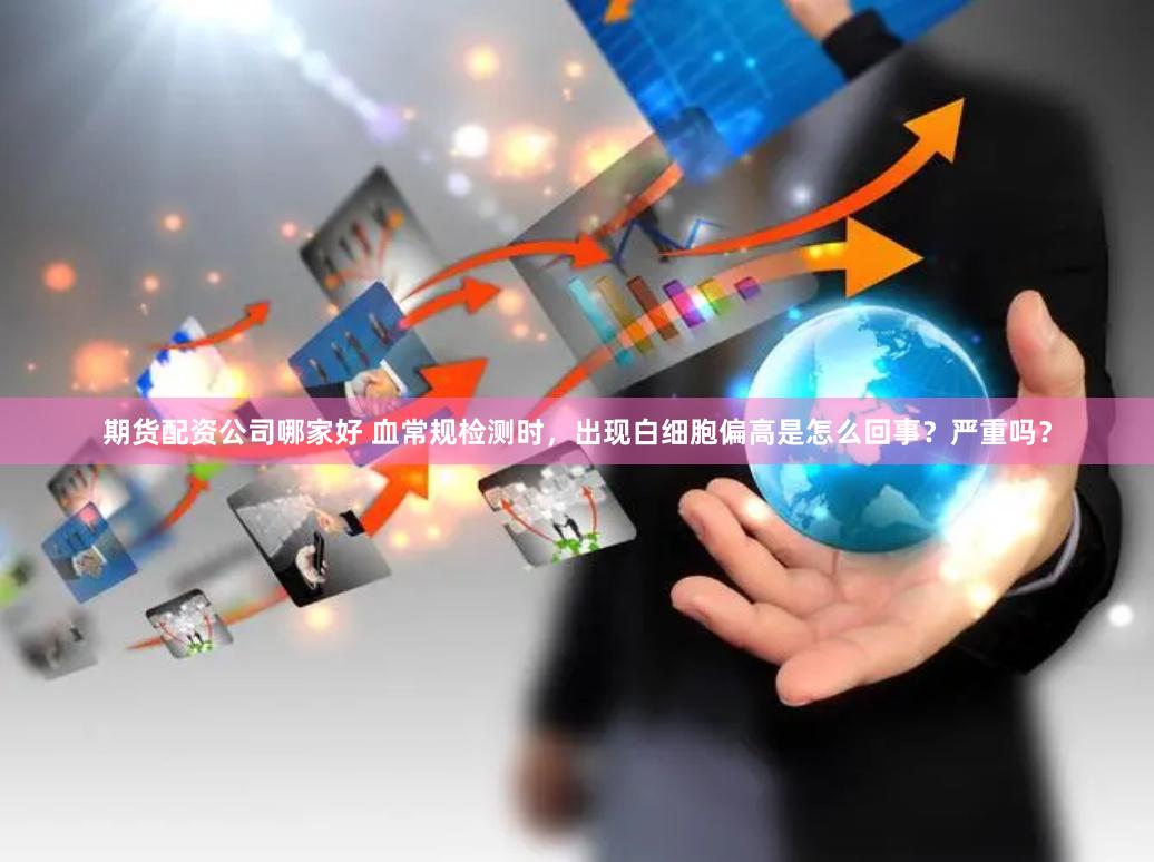 期货配资公司哪家好 血常规检测时，出现白细胞偏高是怎么回事？严重吗？