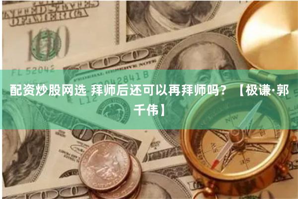 配资炒股网选 拜师后还可以再拜师吗？【极谦·郭千伟】