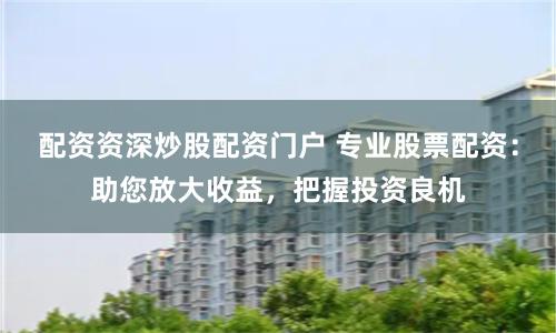 配资资深炒股配资门户 专业股票配资：助您放大收益，把握投资良机