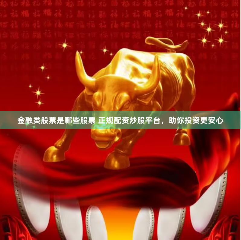 金融类股票是哪些股票 正规配资炒股平台，助你投资更安心