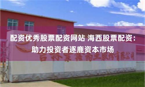 配资优秀股票配资网站 海西股票配资：助力投资者逐鹿资本市场