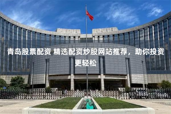 青岛股票配资 精选配资炒股网站推荐，助你投资更轻松