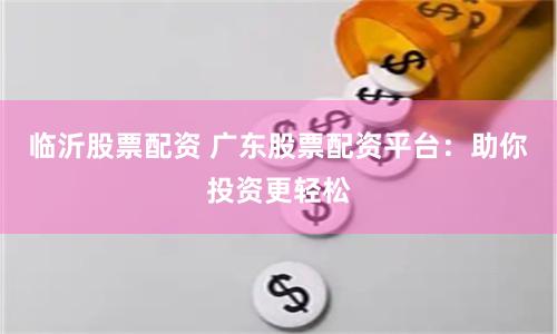 临沂股票配资 广东股票配资平台：助你投资更轻松
