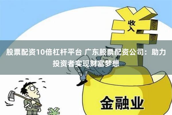 股票配资10倍杠杆平台 广东股票配资公司：助力投资者实现财富梦想
