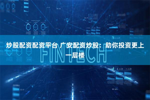 炒股配资配资平台 广安配资炒股：助你投资更上一层楼