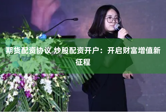 期货配资协议 炒股配资开户：开启财富增值新征程