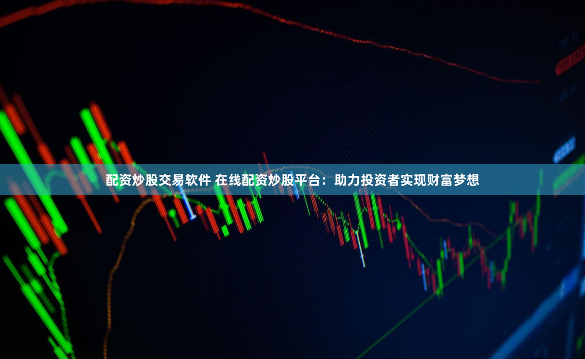 配资炒股交易软件 在线配资炒股平台：助力投资者实现财富梦想