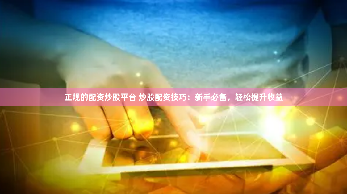 正规的配资炒股平台 炒股配资技巧：新手必备，轻松提升收益
