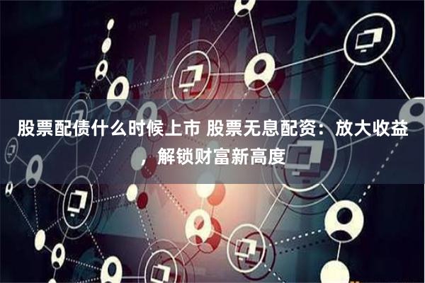 股票配债什么时候上市 股票无息配资：放大收益，解锁财富新高度