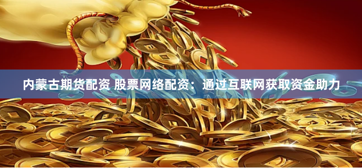 内蒙古期货配资 股票网络配资：通过互联网获取资金助力
