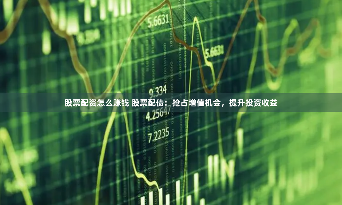 股票配资怎么赚钱 股票配债：抢占增值机会，提升投资收益