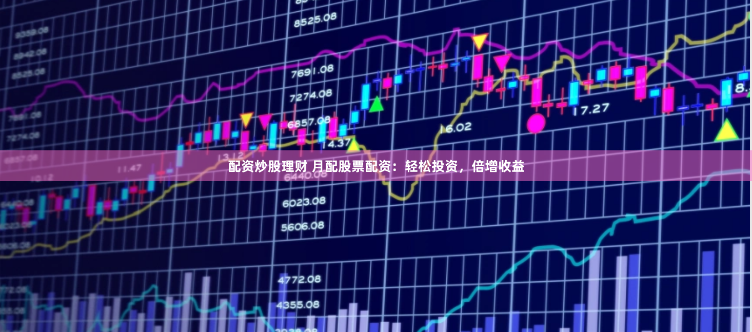 配资炒股理财 月配股票配资：轻松投资，倍增收益