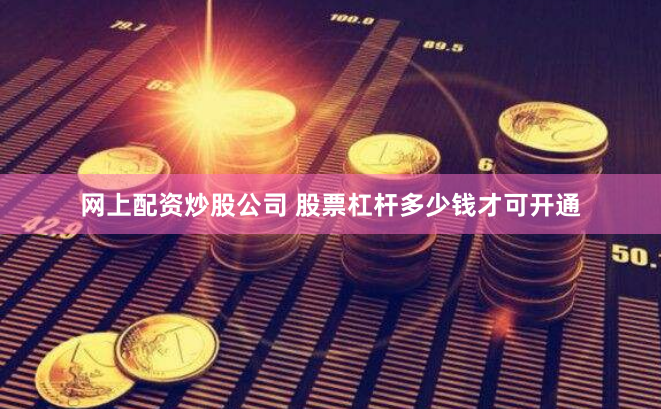 网上配资炒股公司 股票杠杆多少钱才可开通