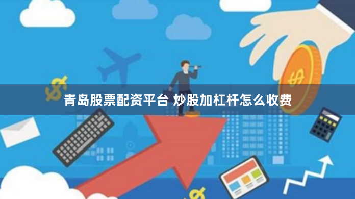 青岛股票配资平台 炒股加杠杆怎么收费