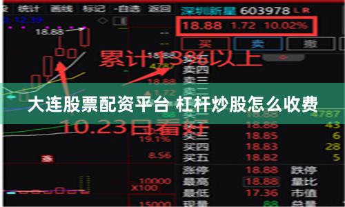 大连股票配资平台 杠杆炒股怎么收费