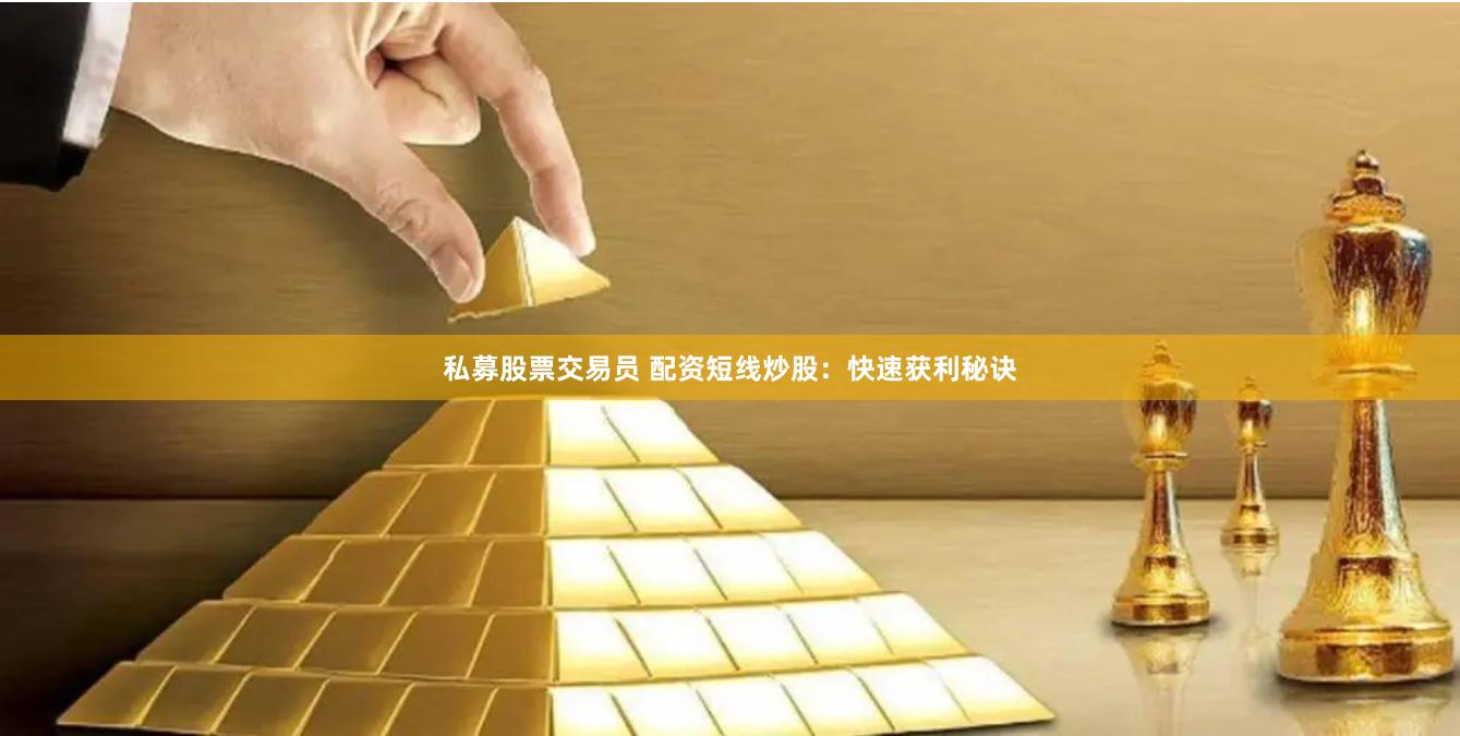 私募股票交易员 配资短线炒股：快速获利秘诀