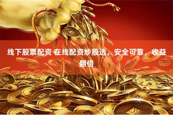 线下股票配资 在线配资炒股选，安全可靠，收益翻倍