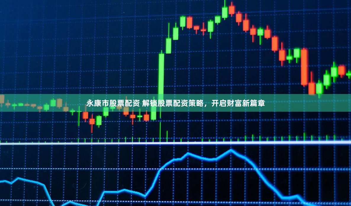 永康市股票配资 解锁股票配资策略，开启财富新篇章