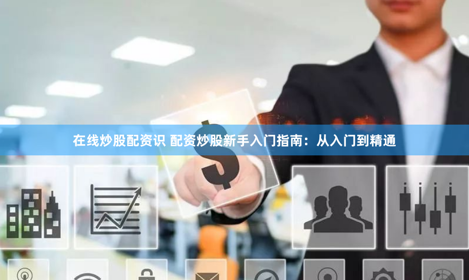 在线炒股配资识 配资炒股新手入门指南：从入门到精通