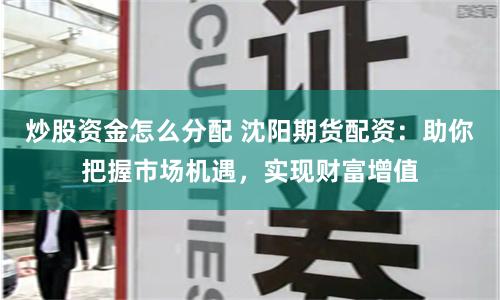 炒股资金怎么分配 沈阳期货配资：助你把握市场机遇，实现财富增值