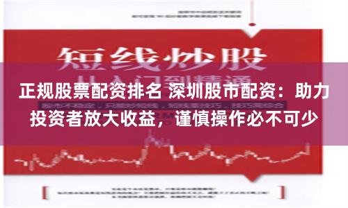 正规股票配资排名 深圳股市配资：助力投资者放大收益，谨慎操作必不可少