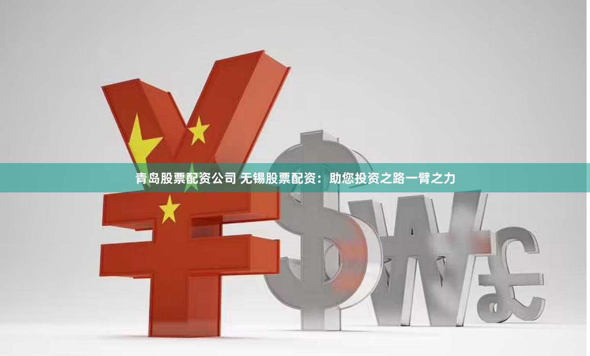 青岛股票配资公司 无锡股票配资：助您投资之路一臂之力