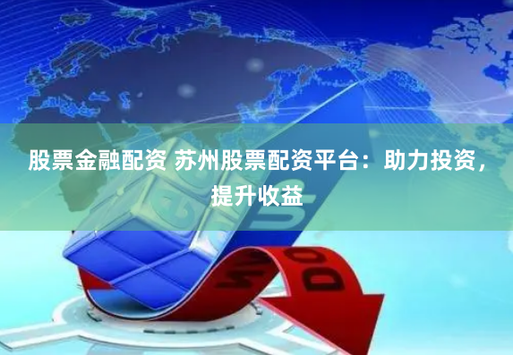 股票金融配资 苏州股票配资平台：助力投资，提升收益