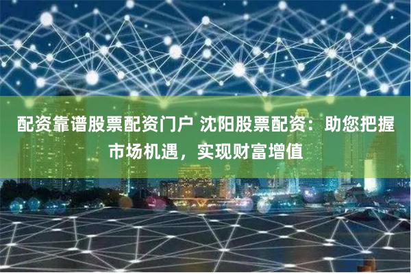 配资靠谱股票配资门户 沈阳股票配资：助您把握市场机遇，实现财富增值