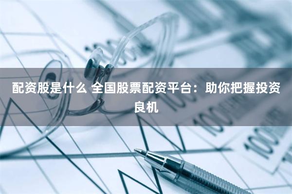配资股是什么 全国股票配资平台：助你把握投资良机