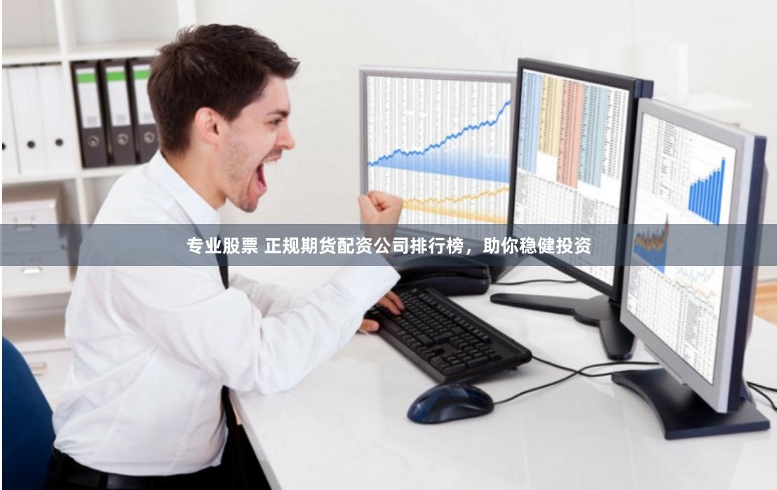 专业股票 正规期货配资公司排行榜，助你稳健投资