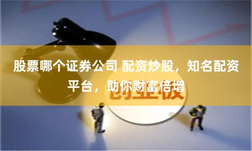 股票哪个证券公司 配资炒股，知名配资平台，助你财富倍增