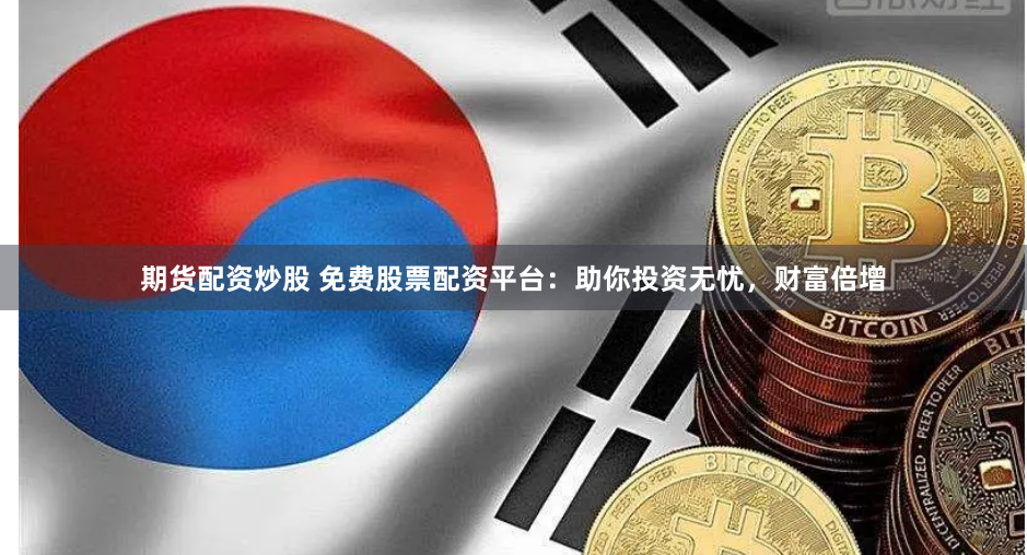 期货配资炒股 免费股票配资平台：助你投资无忧，财富倍增