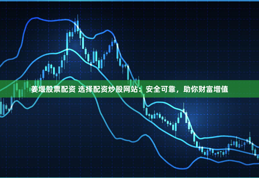 姜堰股票配资 选择配资炒股网站：安全可靠，助你财富增值