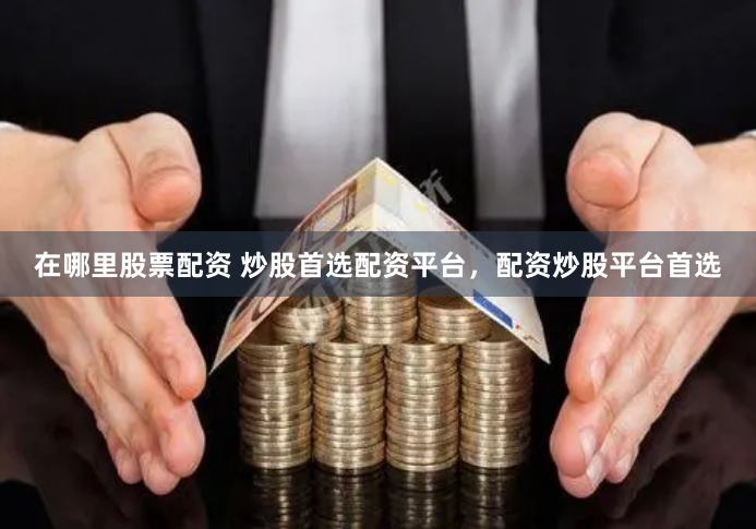 在哪里股票配资 炒股首选配资平台，配资炒股平台首选
