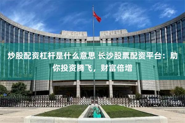 炒股配资杠杆是什么意思 长沙股票配资平台：助你投资腾飞，财富倍增