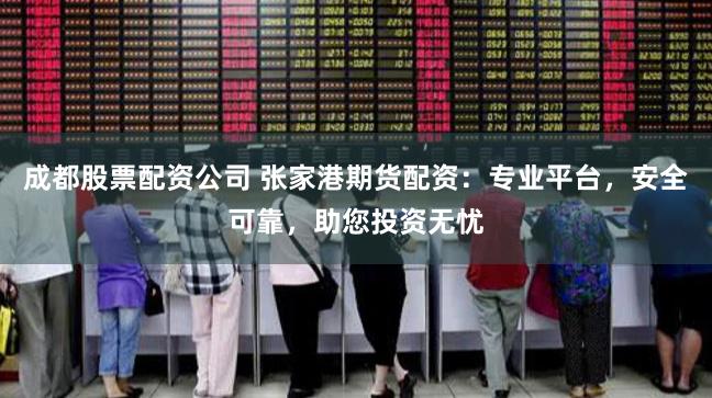 成都股票配资公司 张家港期货配资：专业平台，安全可靠，助您投资无忧