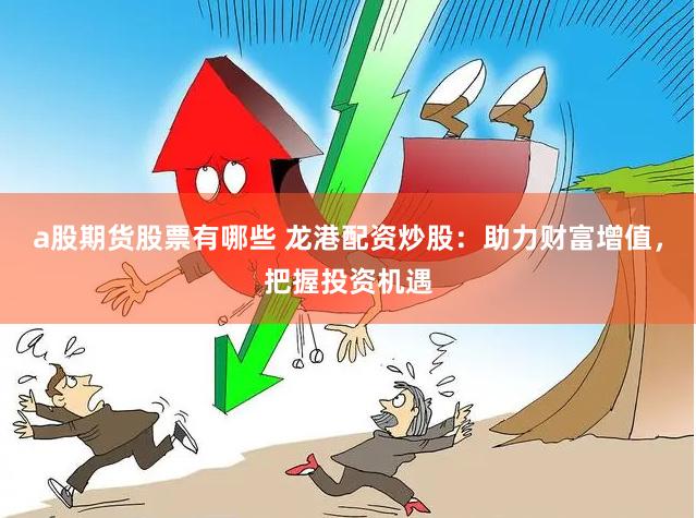 a股期货股票有哪些 龙港配资炒股：助力财富增值，把握投资机遇