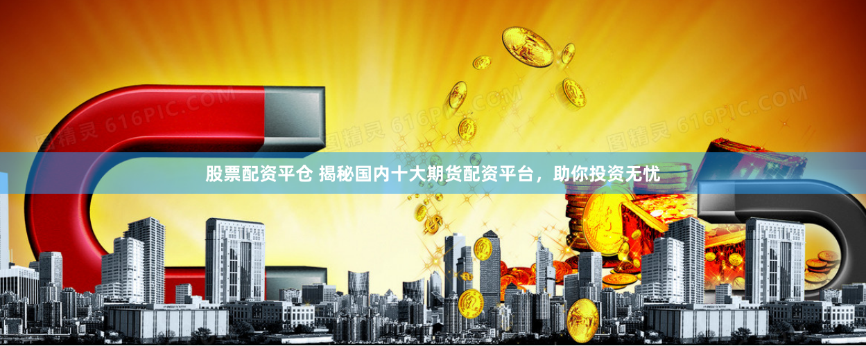 股票配资平仓 揭秘国内十大期货配资平台，助你投资无忧