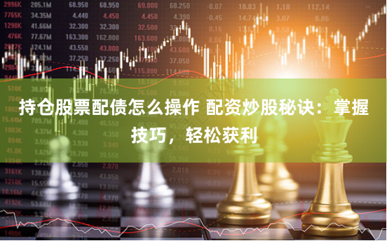 持仓股票配债怎么操作 配资炒股秘诀：掌握技巧，轻松获利