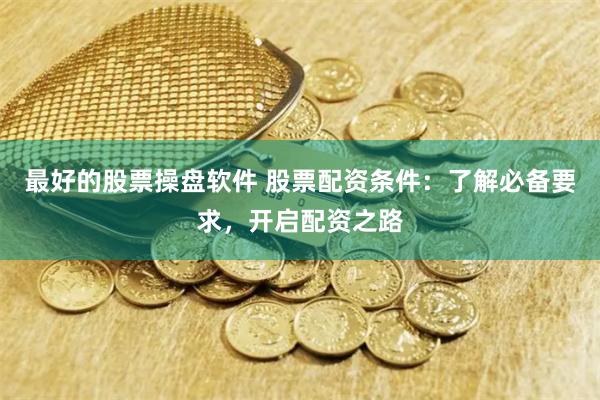 最好的股票操盘软件 股票配资条件：了解必备要求，开启配资之路