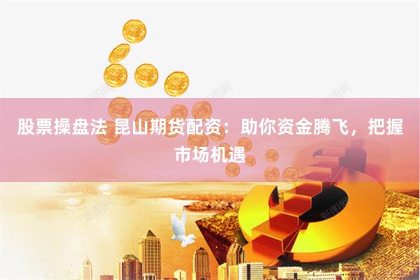 股票操盘法 昆山期货配资：助你资金腾飞，把握市场机遇