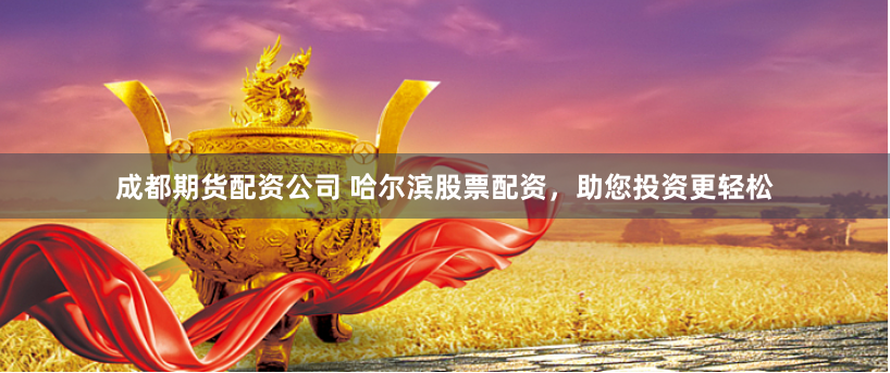 成都期货配资公司 哈尔滨股票配资，助您投资更轻松