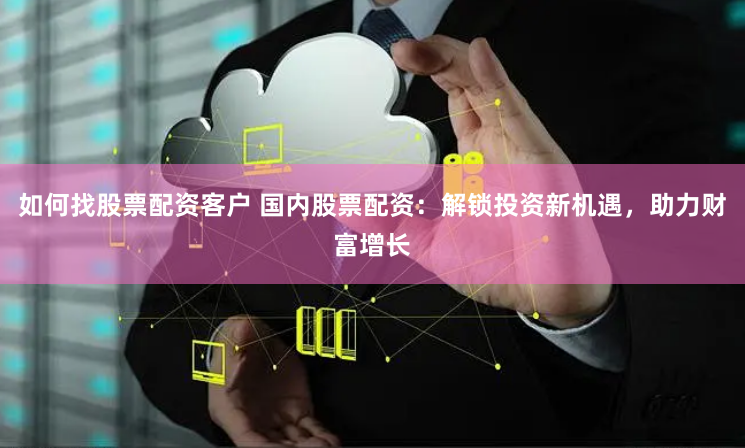 如何找股票配资客户 国内股票配资：解锁投资新机遇，助力财富增长